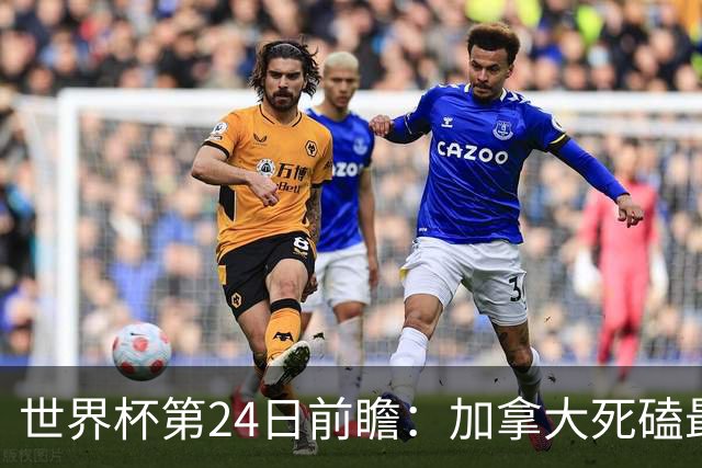 世界杯第24日前瞻：加拿大死磕最大苦主 姆巴佩冲击里程碑