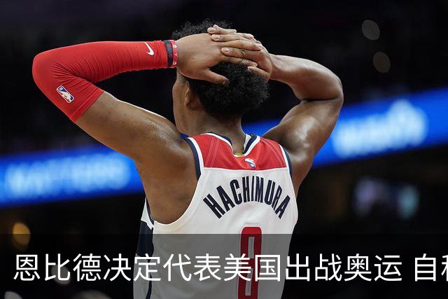 恩比德决定代表美国出战奥运 自称是为了儿子