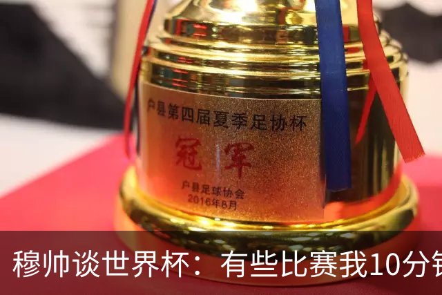 穆帅谈世界杯：有些比赛我10分钟就关电视了 世界杯应是最顶级的