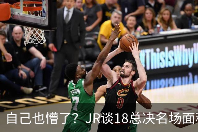 自己也懵了？JR谈18总决名场面称当时打平！几年前曾承认以为领先